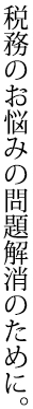 税務のお悩みの問題解消のために。