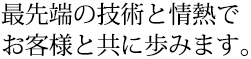 最先端の技術と情熱でお客様と共に歩みます。