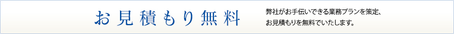 お見積もり無料 弊社がお手伝いできる業務プランを策定、お見積もりを無料でいたします。